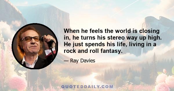 When he feels the world is closing in, he turns his stereo way up high. He just spends his life, living in a rock and roll fantasy.