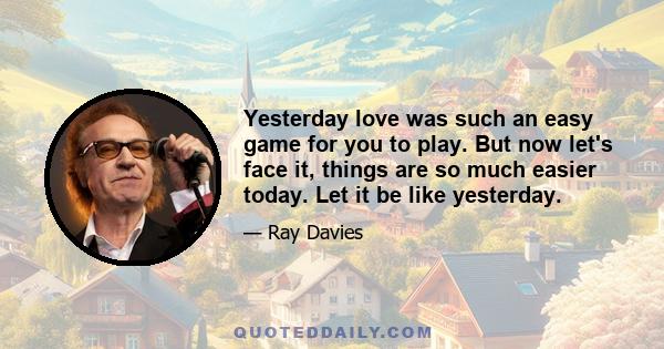 Yesterday love was such an easy game for you to play. But now let's face it, things are so much easier today. Let it be like yesterday.