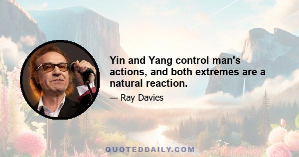 Yin and Yang control man's actions, and both extremes are a natural reaction.