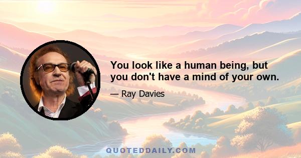 You look like a human being, but you don't have a mind of your own.