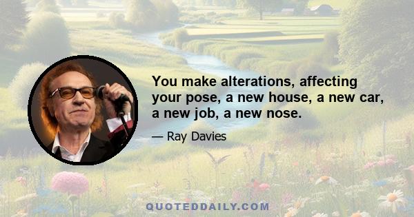 You make alterations, affecting your pose, a new house, a new car, a new job, a new nose.