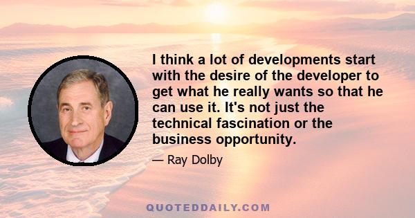 I think a lot of developments start with the desire of the developer to get what he really wants so that he can use it. It's not just the technical fascination or the business opportunity.