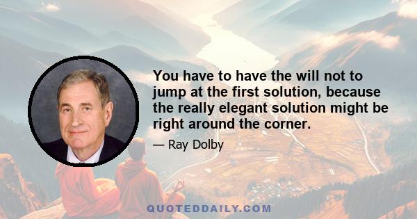 You have to have the will not to jump at the first solution, because the really elegant solution might be right around the corner.