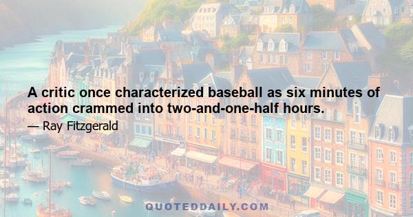 A critic once characterized baseball as six minutes of action crammed into two-and-one-half hours.