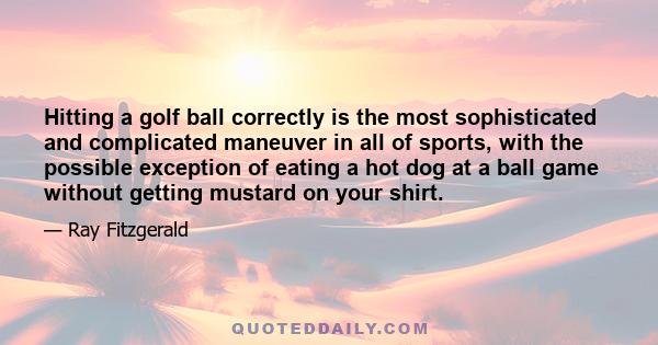 Hitting a golf ball correctly is the most sophisticated and complicated maneuver in all of sports, with the possible exception of eating a hot dog at a ball game without getting mustard on your shirt.