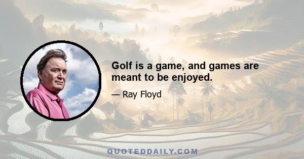 Golf is a game, and games are meant to be enjoyed.