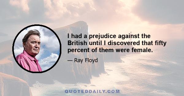 I had a prejudice against the British until I discovered that fifty percent of them were female.