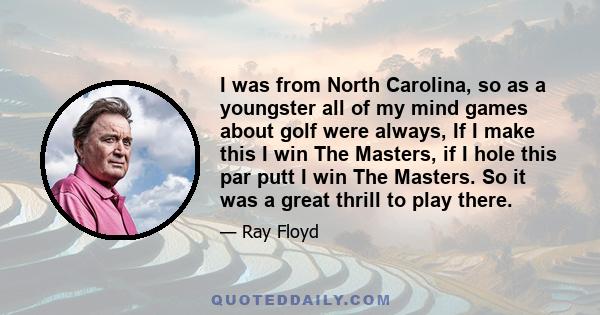 I was from North Carolina, so as a youngster all of my mind games about golf were always, If I make this I win The Masters, if I hole this par putt I win The Masters. So it was a great thrill to play there.