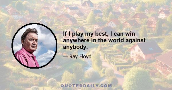 If I play my best, I can win anywhere in the world against anybody.