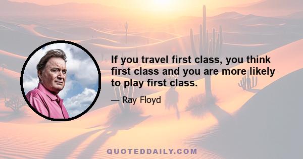 If you travel first class, you think first class and you are more likely to play first class.