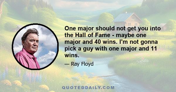 One major should not get you into the Hall of Fame - maybe one major and 40 wins. I'm not gonna pick a guy with one major and 11 wins.