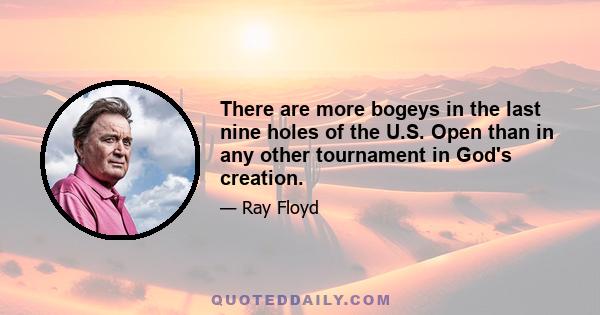 There are more bogeys in the last nine holes of the U.S. Open than in any other tournament in God's creation.