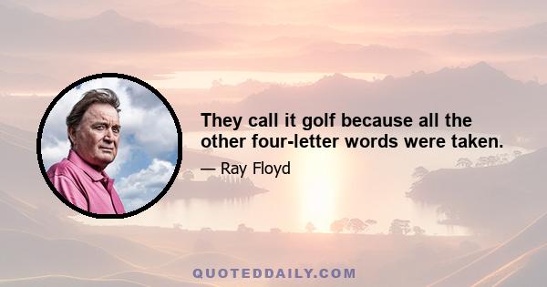 They call it golf because all the other four-letter words were taken.