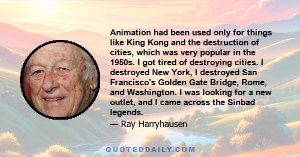 Animation had been used only for things like King Kong and the destruction of cities, which was very popular in the 1950s. I got tired of destroying cities. I destroyed New York, I destroyed San Francisco's Golden Gate