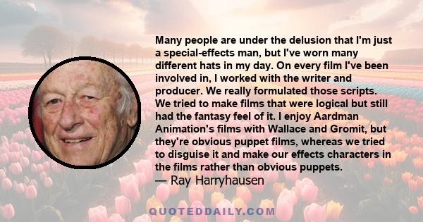 Many people are under the delusion that I'm just a special-effects man, but I've worn many different hats in my day. On every film I've been involved in, I worked with the writer and producer. We really formulated those 