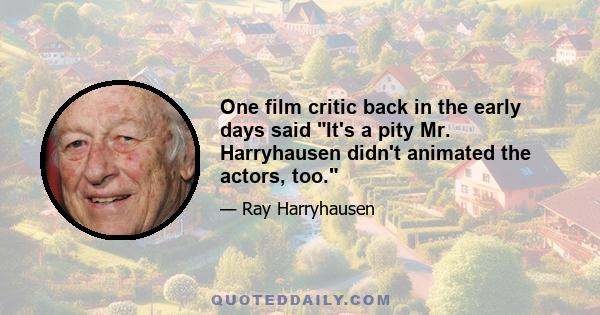 One film critic back in the early days said It's a pity Mr. Harryhausen didn't animated the actors, too.