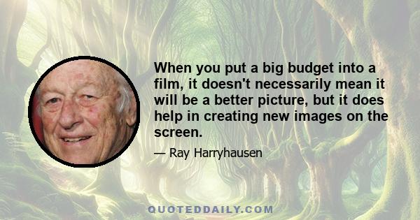 When you put a big budget into a film, it doesn't necessarily mean it will be a better picture, but it does help in creating new images on the screen.