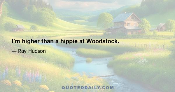 I'm higher than a hippie at Woodstock.