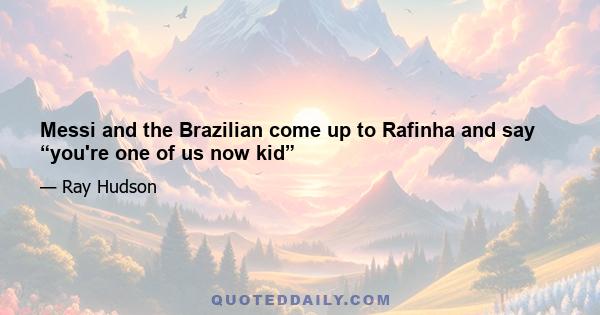 Messi and the Brazilian come up to Rafinha and say “you're one of us now kid”