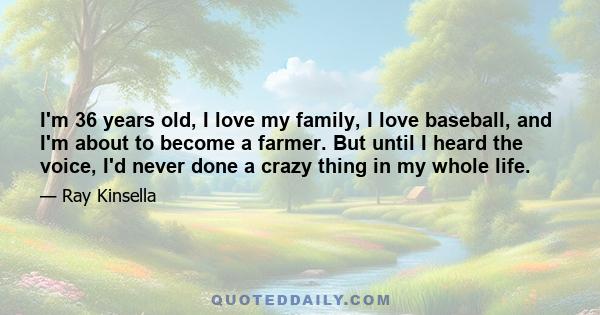 I'm 36 years old, I love my family, I love baseball, and I'm about to become a farmer. But until I heard the voice, I'd never done a crazy thing in my whole life.