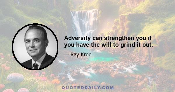 Adversity can strengthen you if you have the will to grind it out.