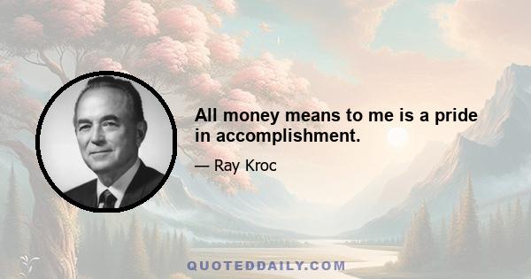 All money means to me is a pride in accomplishment.