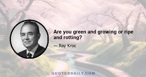 Are you green and growing or ripe and rotting?