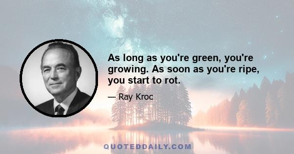 As long as you're green, you're growing. As soon as you're ripe, you start to rot.