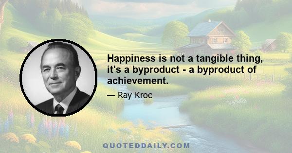 Happiness is not a tangible thing, it's a byproduct - a byproduct of achievement.