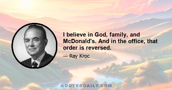 I believe in God, family, and McDonald's. And in the office, that order is reversed.