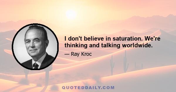 I don't believe in saturation. We're thinking and talking worldwide.