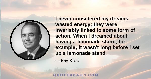 I never considered my dreams wasted energy; they were invariably linked to some form of action. When I dreamed about having a lemonade stand, for example, it wasn't long before I set up a lemonade stand.