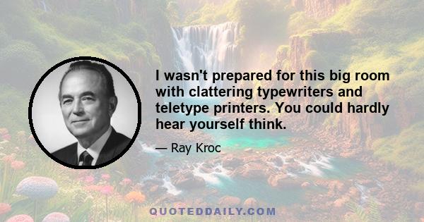 I wasn't prepared for this big room with clattering typewriters and teletype printers. You could hardly hear yourself think.