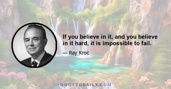 If you believe in it, and you believe in it hard, it is impossible to fail.