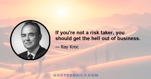 If you're not a risk taker, you should get the hell out of business.