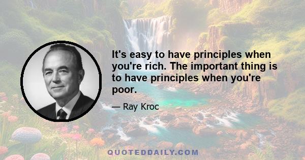 It's easy to have principles when you're rich. The important thing is to have principles when you're poor.