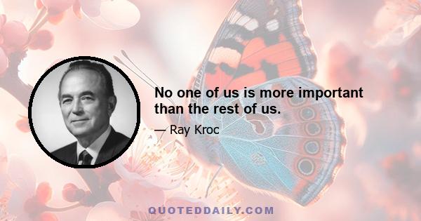 No one of us is more important than the rest of us.