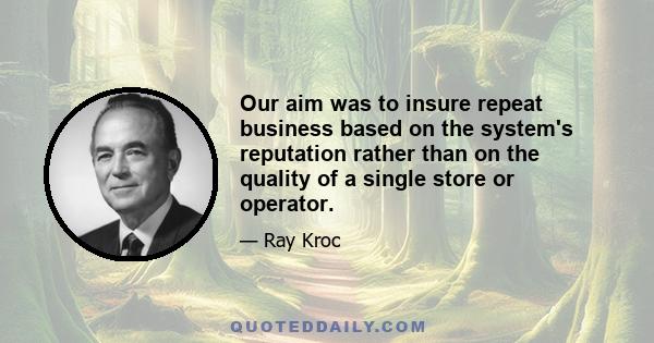 Our aim was to insure repeat business based on the system's reputation rather than on the quality of a single store or operator.