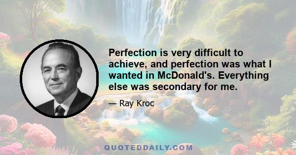 Perfection is very difficult to achieve, and perfection was what I wanted in McDonald's. Everything else was secondary for me.