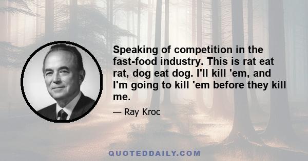 Speaking of competition in the fast-food industry. This is rat eat rat, dog eat dog. I'll kill 'em, and I'm going to kill 'em before they kill me.