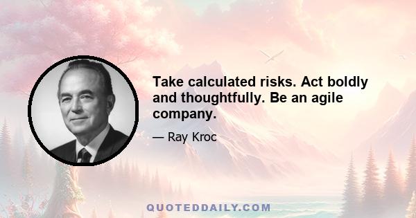 Take calculated risks. Act boldly and thoughtfully. Be an agile company.