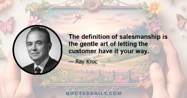 The definition of salesmanship is the gentle art of letting the customer have it your way.