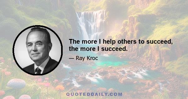 The more I help others to succeed, the more I succeed.