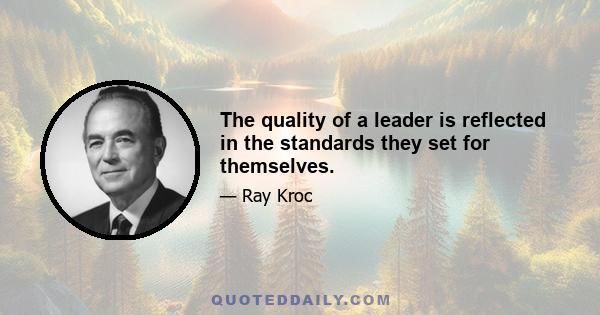 The quality of a leader is reflected in the standards they set for themselves.