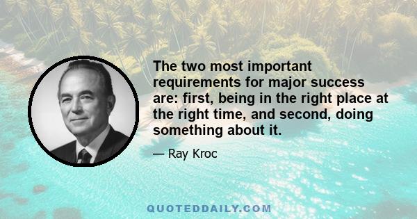 The two most important requirements for major success are: first, being in the right place at the right time, and second, doing something about it.