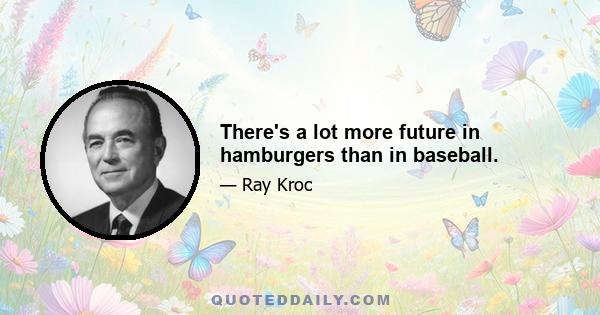 There's a lot more future in hamburgers than in baseball.