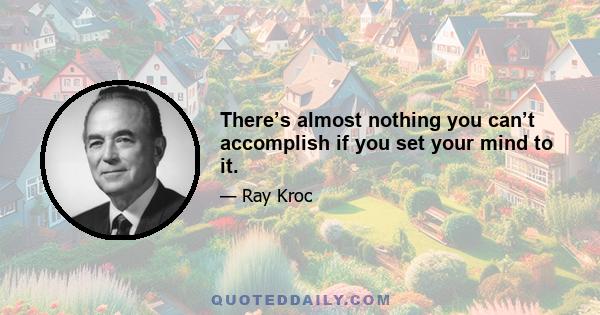 There’s almost nothing you can’t accomplish if you set your mind to it.