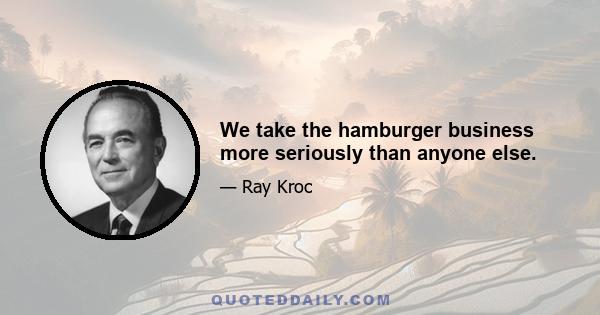 We take the hamburger business more seriously than anyone else.