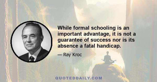 While formal schooling is an important advantage, it is not a guarantee of success nor is its absence a fatal handicap.