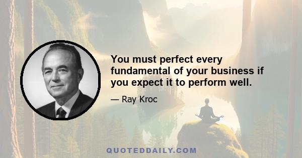 You must perfect every fundamental of your business if you expect it to perform well.